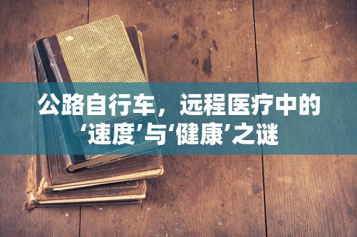 公路自行车，远程医疗中的‘速度’与‘健康’之谜