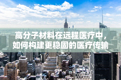 高分子材料在远程医疗中，如何构建更稳固的医疗传输桥梁？