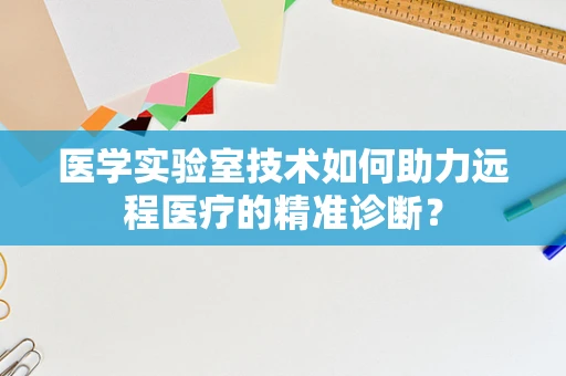 医学实验室技术如何助力远程医疗的精准诊断？