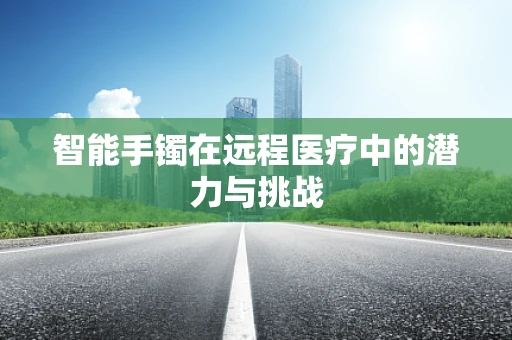 智能手镯在远程医疗中的潜力与挑战