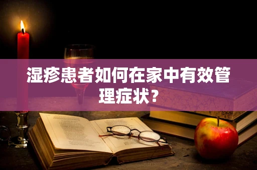 湿疹患者如何在家中有效管理症状？