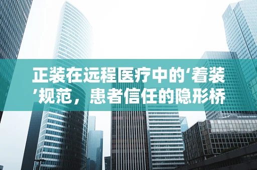 正装在远程医疗中的‘着装’规范，患者信任的隐形桥梁？