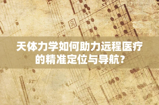 天体力学如何助力远程医疗的精准定位与导航？