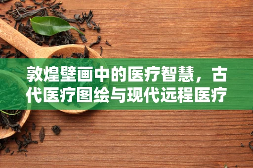 敦煌壁画中的医疗智慧，古代医疗图绘与现代远程医疗的跨时空对话