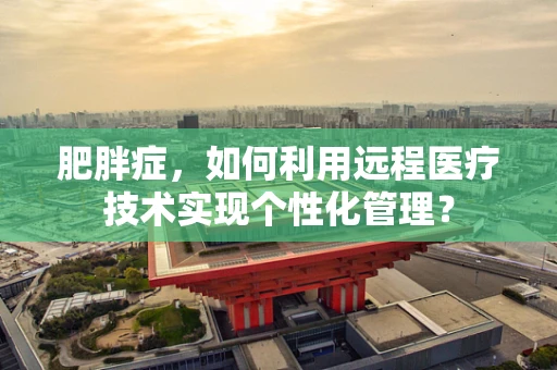 肥胖症，如何利用远程医疗技术实现个性化管理？