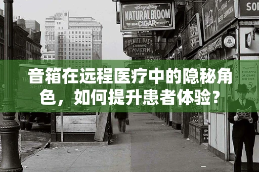 音箱在远程医疗中的隐秘角色，如何提升患者体验？