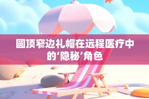 圆顶窄边礼帽在远程医疗中的‘隐秘’角色