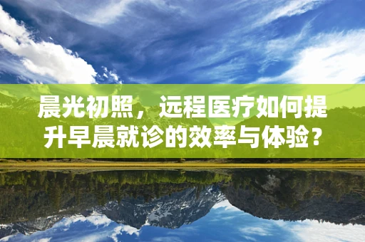 晨光初照，远程医疗如何提升早晨就诊的效率与体验？