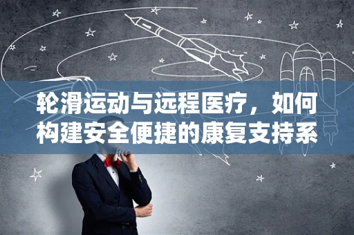 轮滑运动与远程医疗，如何构建安全便捷的康复支持系统？