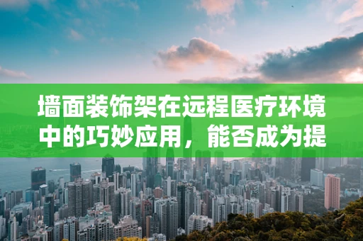 墙面装饰架在远程医疗环境中的巧妙应用，能否成为提升患者体验的隐形推手？