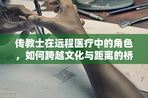 传教士在远程医疗中的角色，如何跨越文化与距离的桥梁？