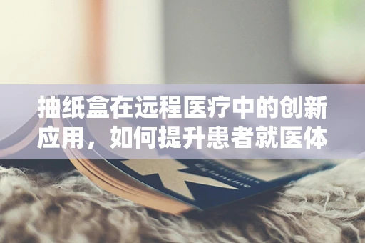 抽纸盒在远程医疗中的创新应用，如何提升患者就医体验？