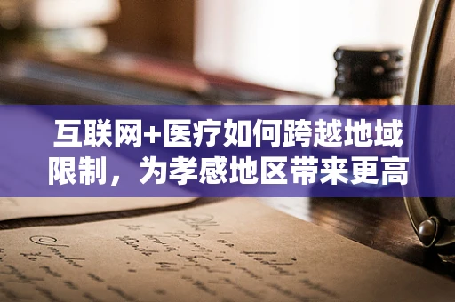 互联网+医疗如何跨越地域限制，为孝感地区带来更高效的医疗服务？