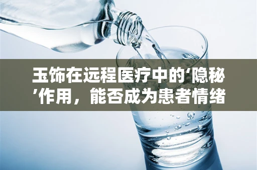 玉饰在远程医疗中的‘隐秘’作用，能否成为患者情绪安抚的新媒介？