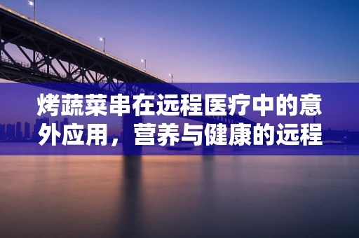 烤蔬菜串在远程医疗中的意外应用，营养与健康的远程监控新方式？