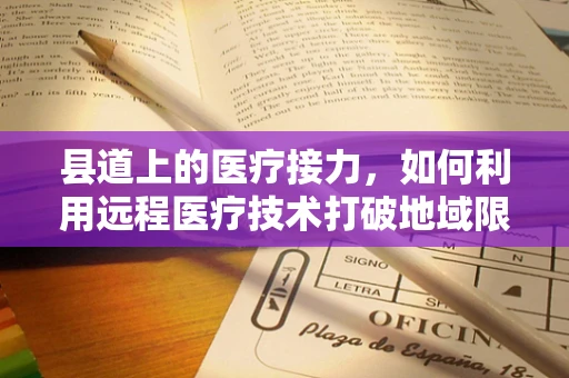 县道上的医疗接力，如何利用远程医疗技术打破地域限制？