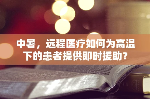 中暑，远程医疗如何为高温下的患者提供即时援助？