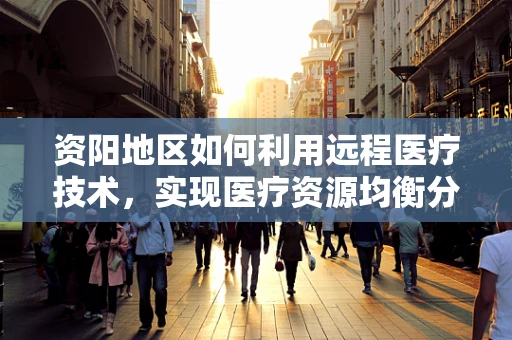 资阳地区如何利用远程医疗技术，实现医疗资源均衡分配？