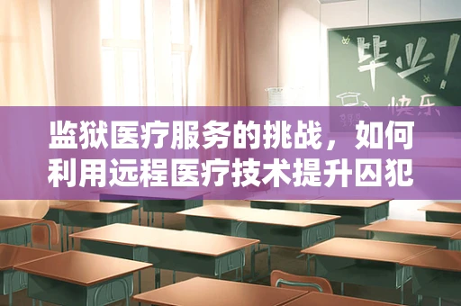 监狱医疗服务的挑战，如何利用远程医疗技术提升囚犯健康管理？