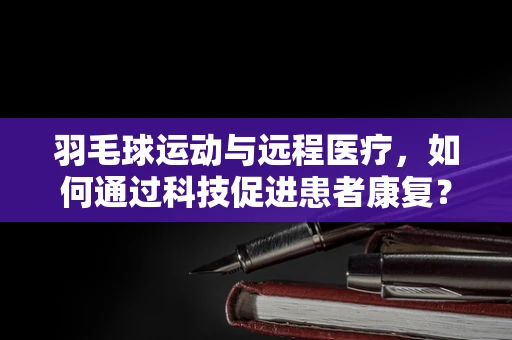 羽毛球运动与远程医疗，如何通过科技促进患者康复？
