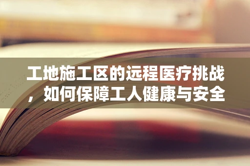 工地施工区的远程医疗挑战，如何保障工人健康与安全？