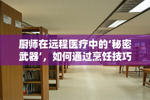 厨师在远程医疗中的‘秘密武器’，如何通过烹饪技巧提升患者体验？