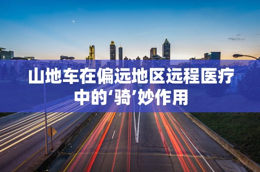山地车在偏远地区远程医疗中的‘骑’妙作用