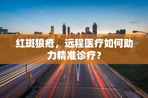 红斑狼疮，远程医疗如何助力精准诊疗？