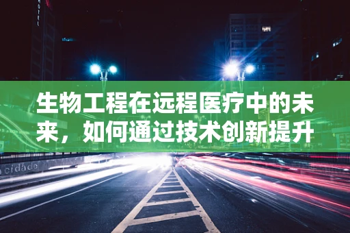 生物工程在远程医疗中的未来，如何通过技术创新提升医疗服务可及性？