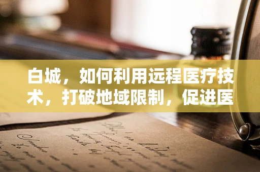 白城，如何利用远程医疗技术，打破地域限制，促进医疗资源均衡？