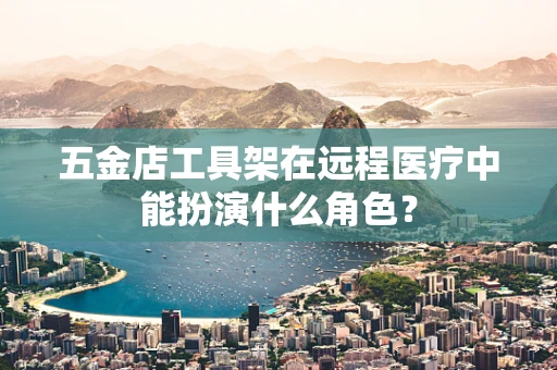 五金店工具架在远程医疗中能扮演什么角色？