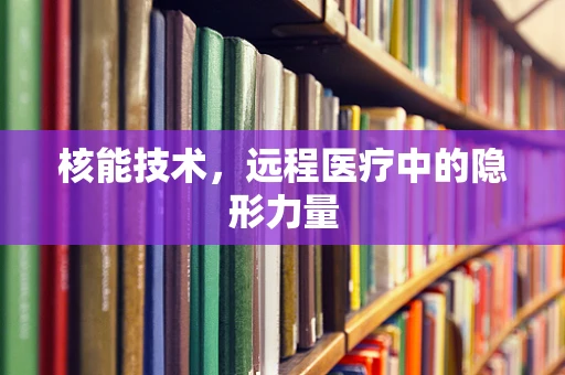 核能技术，远程医疗中的隐形力量