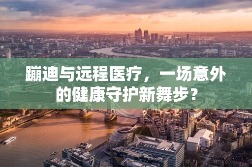 蹦迪与远程医疗，一场意外的健康守护新舞步？