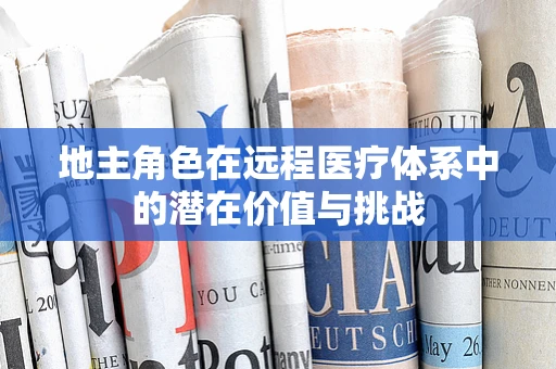 地主角色在远程医疗体系中的潜在价值与挑战