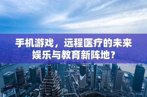 手机游戏，远程医疗的未来娱乐与教育新阵地？