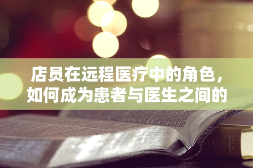 店员在远程医疗中的角色，如何成为患者与医生之间的桥梁？