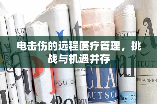 电击伤的远程医疗管理，挑战与机遇并存