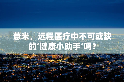 薏米，远程医疗中不可或缺的‘健康小助手’吗？