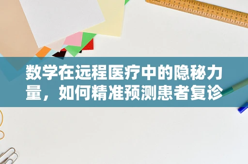 数学在远程医疗中的隐秘力量，如何精准预测患者复诊需求？