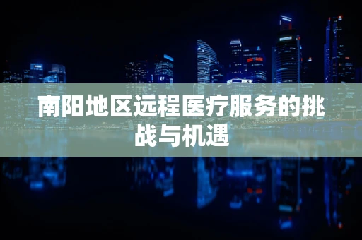 南阳地区远程医疗服务的挑战与机遇