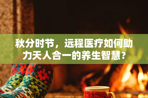 秋分时节，远程医疗如何助力天人合一的养生智慧？