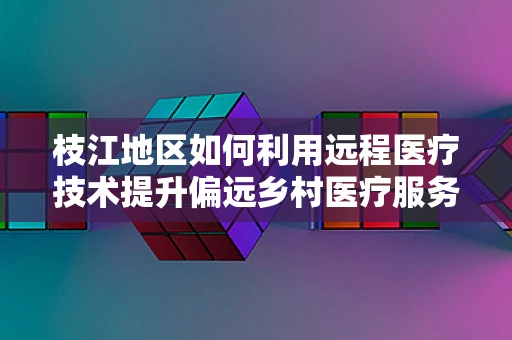 枝江地区如何利用远程医疗技术提升偏远乡村医疗服务？