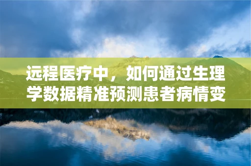 远程医疗中，如何通过生理学数据精准预测患者病情变化？