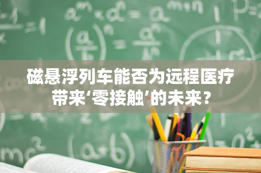 磁悬浮列车能否为远程医疗带来‘零接触’的未来？