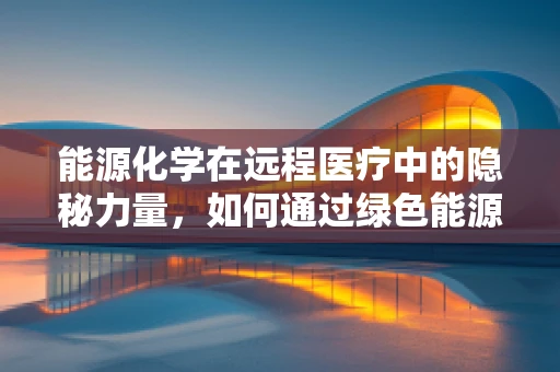 能源化学在远程医疗中的隐秘力量，如何通过绿色能源优化数据传输？