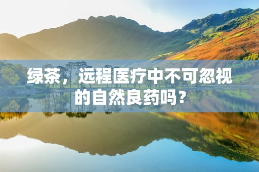 绿茶，远程医疗中不可忽视的自然良药吗？