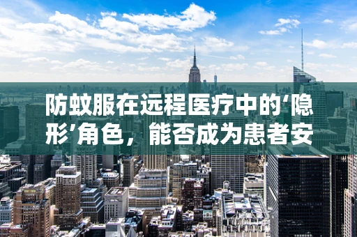 防蚊服在远程医疗中的‘隐形’角色，能否成为患者安全就医的‘守护者’？