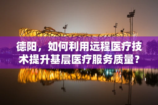 德阳，如何利用远程医疗技术提升基层医疗服务质量？