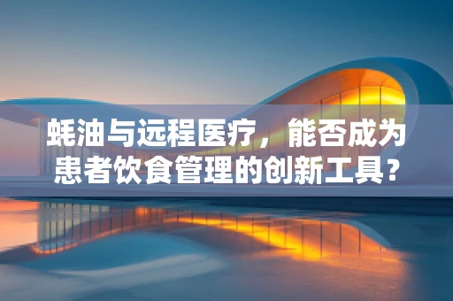 蚝油与远程医疗，能否成为患者饮食管理的创新工具？