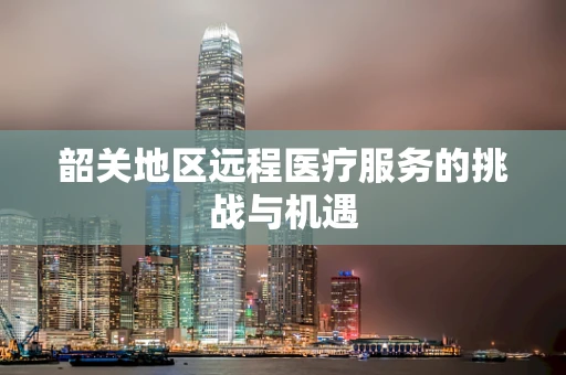 韶关地区远程医疗服务的挑战与机遇
